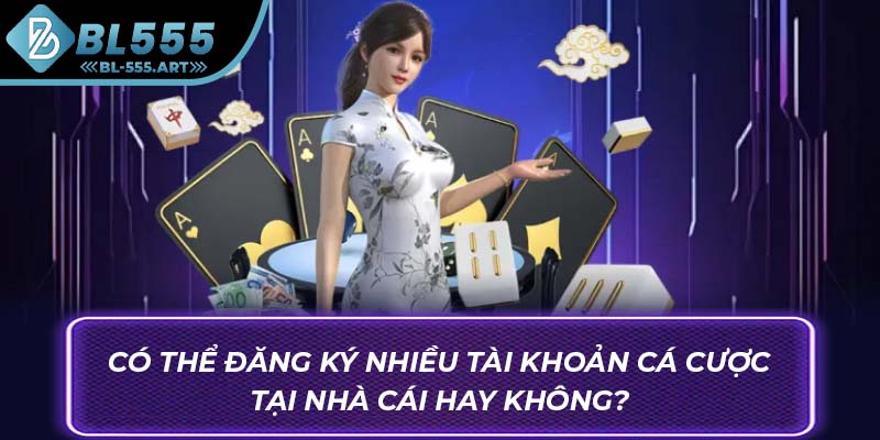 Có thể đăng ký nhiều tài khoản cá cược tại nhà cái hay không?